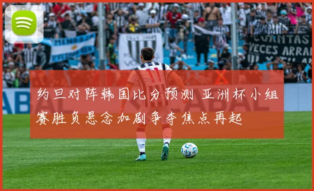 约旦对阵韩国比分预测 亚洲杯小组赛胜负悬念加剧争夺焦点再起