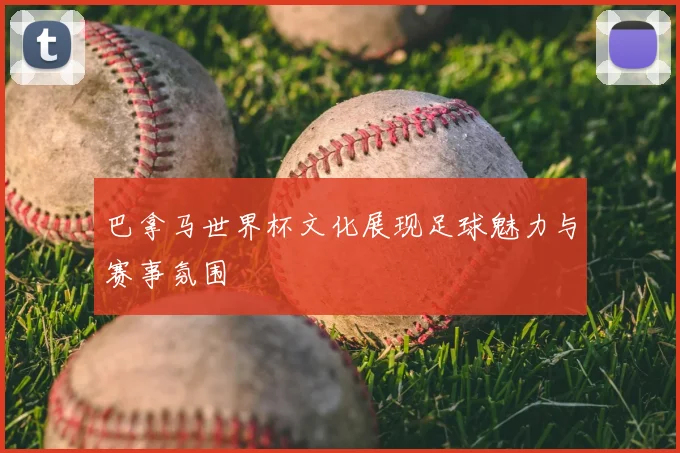 巴拿马世界杯文化展现足球魅力与赛事氛围