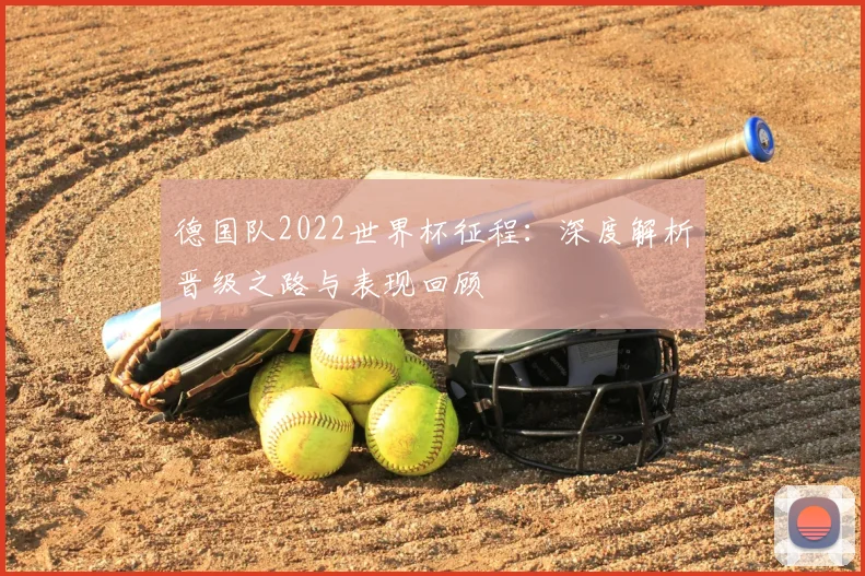 德国队2022世界杯征程：深度解析晋级之路与表现回顾