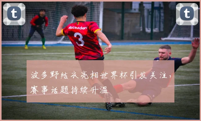 波多野结衣亮相世界杯引发关注,赛事话题持续升温