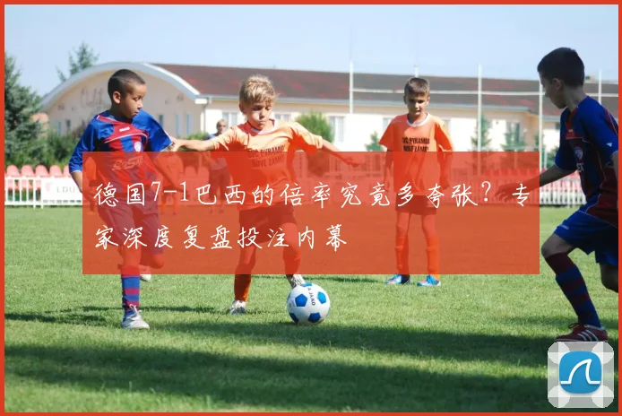 德国7-1巴西的倍率究竟多夸张？专家深度复盘投注内幕
