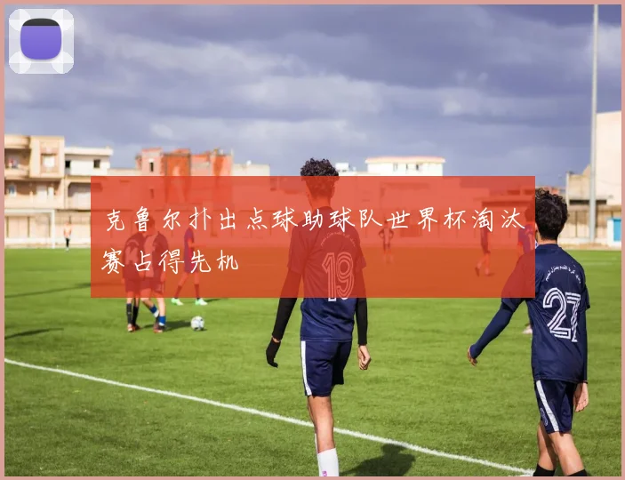 克鲁尔扑出点球助球队世界杯淘汰赛占得先机