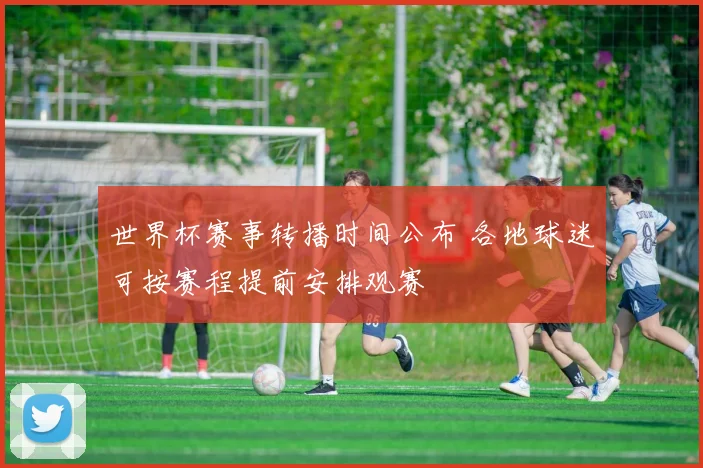 世界杯赛事转播时间公布 各地球迷可按赛程提前安排观赛