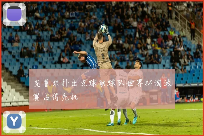 克鲁尔扑出点球助球队世界杯淘汰赛占得先机