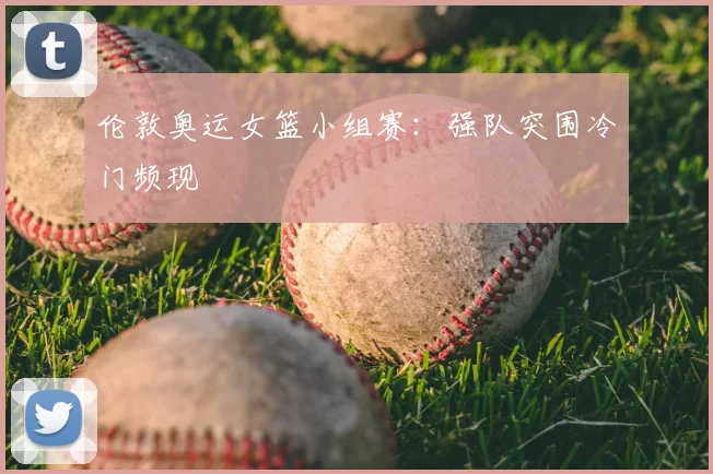 伦敦奥运女篮小组赛:强队突围冷门频现