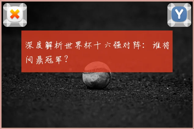 深度解析世界杯十六强对阵：谁将问鼎冠军？