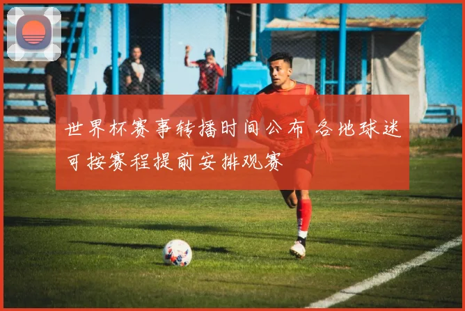 世界杯赛事转播时间公布 各地球迷可按赛程提前安排观赛