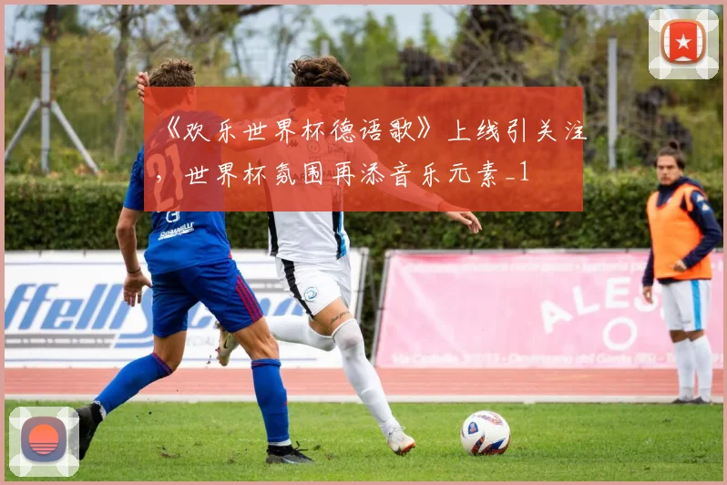 《欢乐世界杯德语歌》上线引关注，世界杯氛围再添音乐元素_1