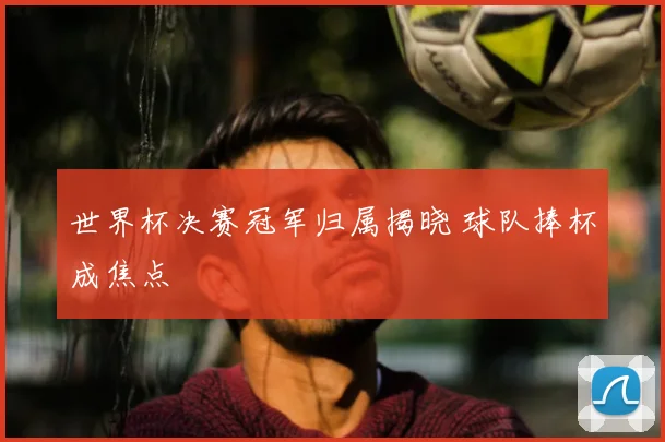 世界杯决赛冠军归属揭晓 球队捧杯成焦点