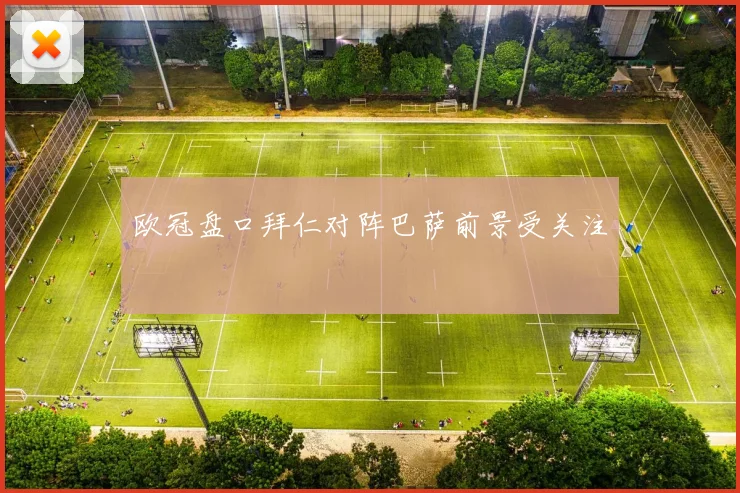 欧冠盘口拜仁对阵巴萨前景受关注