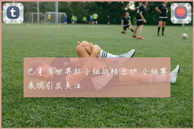 巴拿马世界杯小组战绩出炉 小组赛表现引发关注