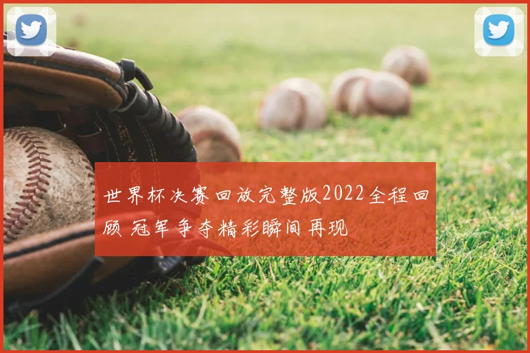 世界杯决赛回放完整版2022全程回顾 冠军争夺精彩瞬间再现