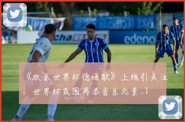 《欢乐世界杯德语歌》上线引关注，世界杯氛围再添音乐元素_1