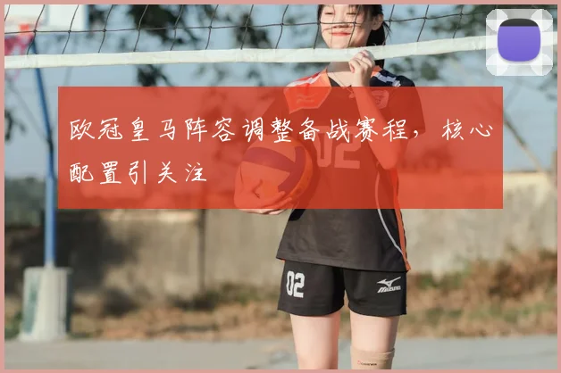 欧冠皇马阵容调整备战赛程，核心配置引关注