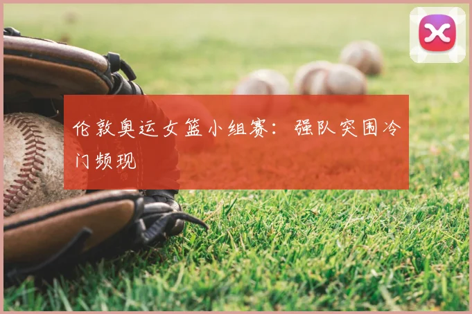 伦敦奥运女篮小组赛：强队突围冷门频现
