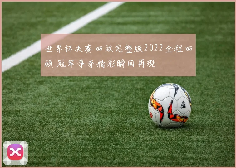 世界杯决赛回放完整版2022全程回顾 冠军争夺精彩瞬间再现