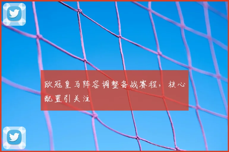 欧冠皇马阵容调整备战赛程,核心配置引关注