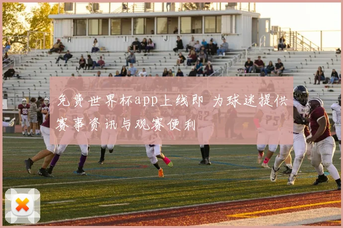 免费世界杯app上线即 为球迷提供赛事资讯与观赛便利